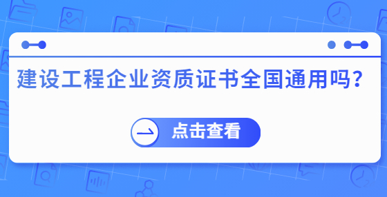 建設(shè)工程企業(yè)資質(zhì)證書全國通用嗎？