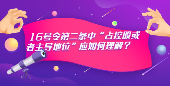16號(hào)令第二條中“占控股或者主導(dǎo)地位”應(yīng)如何理解？