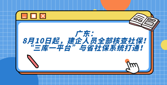 廣東：8月10日起，建企人員全部核查社保！“三庫一平臺”與省社保系統(tǒng)打通！