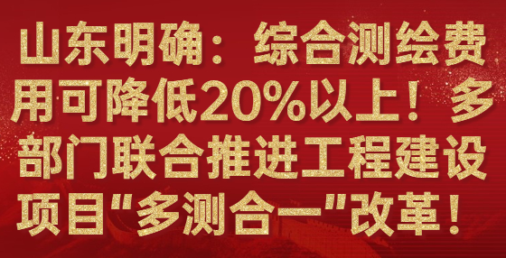 山東明確：綜合測繪費(fèi)用可降低20%以上！多部門聯(lián)合推進(jìn)工程建設(shè)項(xiàng)目“多測合一”改革！