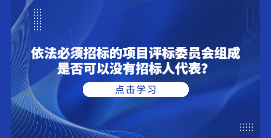 依法必須招標(biāo)的項(xiàng)目評標(biāo)委員會組成是否可以沒有招標(biāo)人代表？