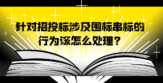 針對(duì)招投標(biāo)涉及圍標(biāo)串標(biāo)的行為該怎么處理?