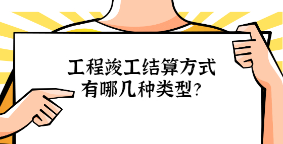 工程竣工結(jié)算方式有哪幾種類型？