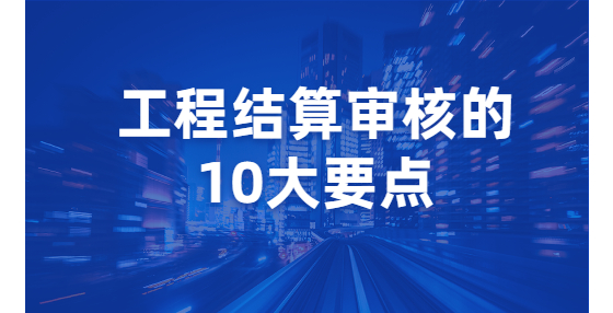 工程結(jié)算審核的10大要點