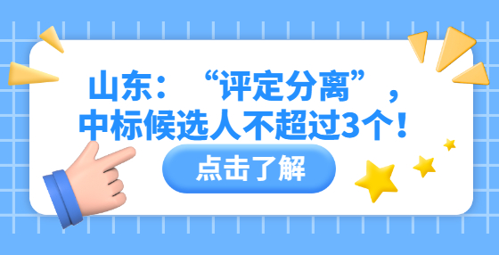 山東：“評(píng)定分離”，中標(biāo)候選人不超過3個(gè)！