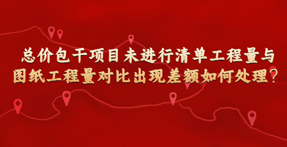 總價包干項目未進行清單工程量與圖紙工程量對比出現(xiàn)差額如何處理？