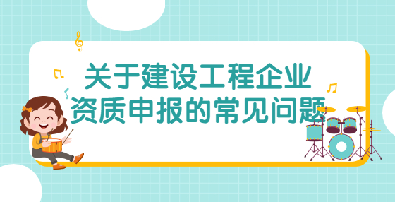 關(guān)于建設(shè)工程企業(yè)資質(zhì)申報的常見問題