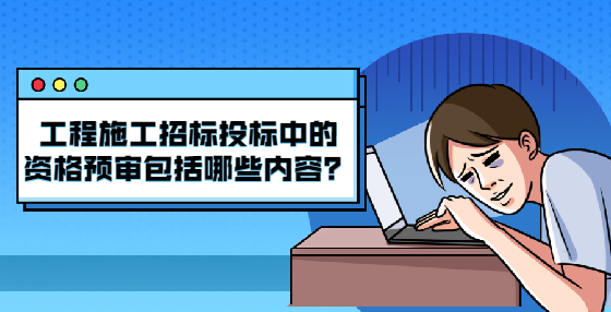 工程施工招標投標中的資格預審包括哪些內(nèi)容？