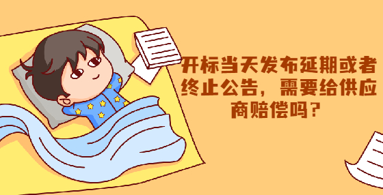 開標(biāo)當(dāng)天發(fā)布延期或者終止公告，需要給供應(yīng)商賠償嗎？