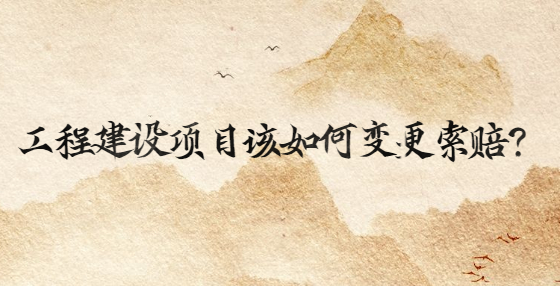 工程建設(shè)項(xiàng)目該如何變更索賠?