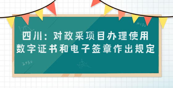 四川：對政采項目辦理使用數字證書和電子簽章作出規(guī)定