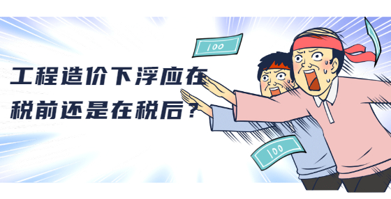 工程造價(jià)下浮應(yīng)在稅前還是在稅后？