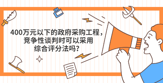 400萬(wàn)元以下的政府采購(gòu)工程，競(jìng)爭(zhēng)性談判時(shí)可以采用綜合評(píng)分法嗎？