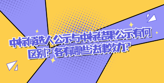 中標(biāo)候選人公示與中標(biāo)結(jié)果公示有何區(qū)別？各有哪些法律效力？