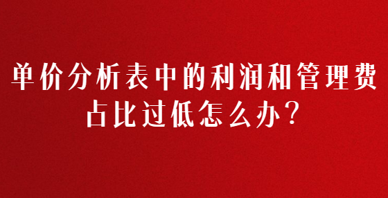 單價分析表中的利潤和管理費占比過低怎么辦？