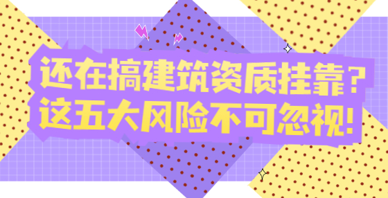 還在搞建筑資質(zhì)掛靠？這五大風(fēng)險不可忽視！