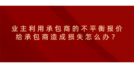 業(yè)主利用承包商的不平衡報價給承包商造成損失怎么辦？