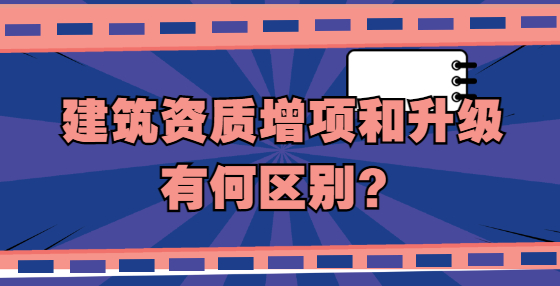 建筑資質(zhì)增項(xiàng)和升級(jí)有何區(qū)別？