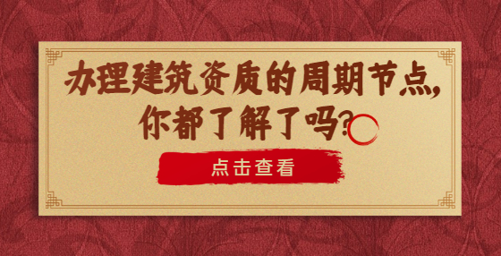 辦理建筑資質(zhì)的周期節(jié)點(diǎn)，你都了解了嗎？