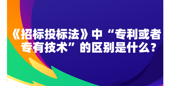 《招標(biāo)投標(biāo)法》中“專利或者專有技術(shù)”的區(qū)別是什么？