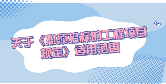 關(guān)于《必須招標的工程項目規(guī)定》適用范圍