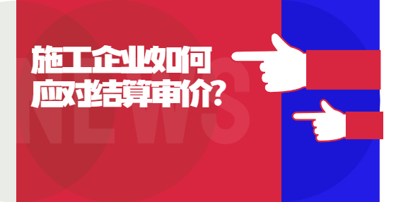 施工企業(yè)如何應(yīng)對(duì)結(jié)算審價(jià)？