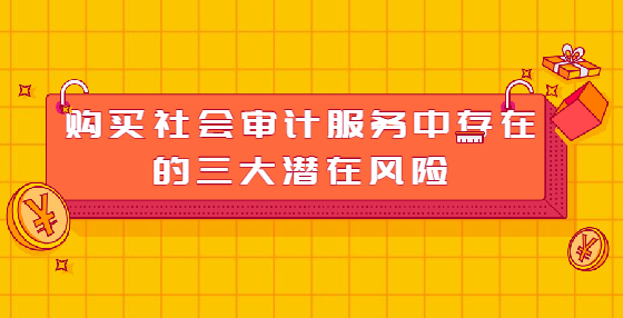 購買社會(huì)審計(jì)服務(wù)中存在的三大潛在風(fēng)險(xiǎn)