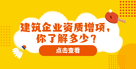 建筑企業(yè)資質(zhì)增項，你了解多少？