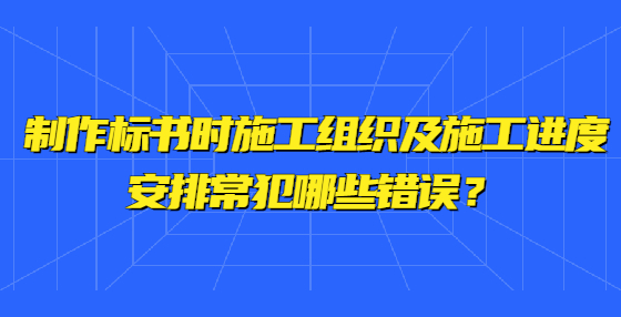 制作標(biāo)書時(shí)施工組織及施工進(jìn)度安排常犯哪些錯(cuò)誤？ 