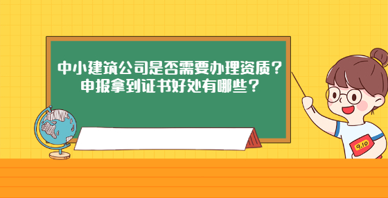 中小建筑公司是否需要辦理資質(zhì)？申報拿到證書好處有哪些？