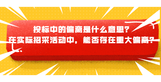 投標(biāo)中的偏離是什么意思？在實(shí)際招采活動中，能否存在重大偏離？