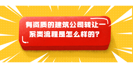 有資質(zhì)的建筑公司轉(zhuǎn)讓一系類流程是怎么樣的？