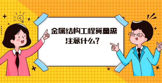 金屬結(jié)構(gòu)工程算量需注意什么？
