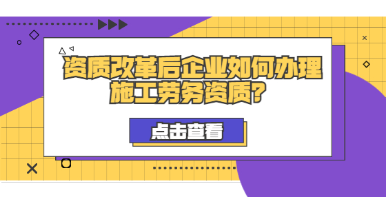 資質(zhì)改革后企業(yè)如何辦理施工勞務(wù)資質(zhì)？