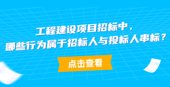 工程建設(shè)項目招標中，哪些行為屬于招標人與投標人串標？