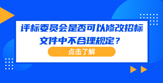 評標委員會是否可以修改招標文件中不合理規(guī)定？