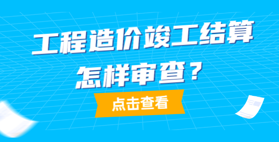 工程造價(jià)竣工結(jié)算怎樣審查？