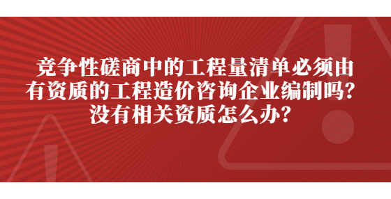 競爭性磋商中的工程量清單必須由有資質(zhì)的工程造價(jià)咨詢企業(yè)編制嗎？沒有相關(guān)資質(zhì)怎么辦？