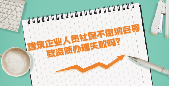 建筑企業(yè)人員社保不繳納會導(dǎo)致資質(zhì)辦理失敗嗎？