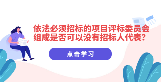 依法必須招標(biāo)的項(xiàng)目評(píng)標(biāo)委員會(huì)組成是否可以沒有招標(biāo)人代表？