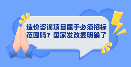 造價咨詢項目屬于必須招標范圍嗎？國家發(fā)改委明確了