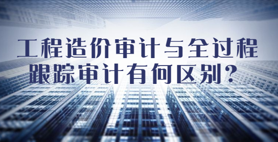 工程造價(jià)審計(jì)與全過程跟蹤審計(jì)有何區(qū)別？