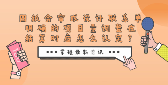 圖紙會(huì)審或設(shè)計(jì)聯(lián)系單明確的項(xiàng)目量調(diào)整在結(jié)算時(shí)應(yīng)怎么認(rèn)定？