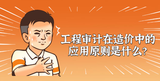 工程審計(jì)在造價(jià)中的應(yīng)用原則是什么？