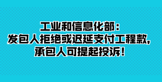 工業(yè)和信息化部：發(fā)包人拒絕或遲延支付工程款，承包人可提起投訴！