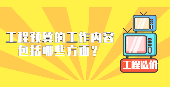 工程預(yù)算的工作內(nèi)容包括哪些方面？