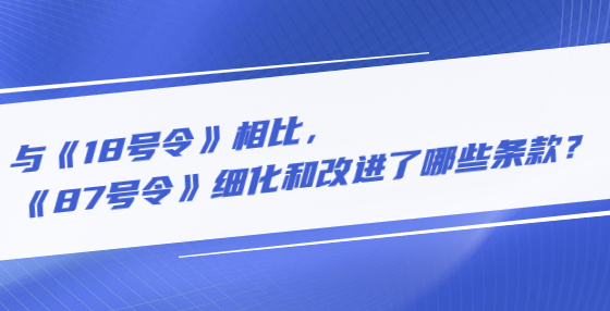 與《18號令》相比，《87號令》細(xì)化和改進了哪些條款？