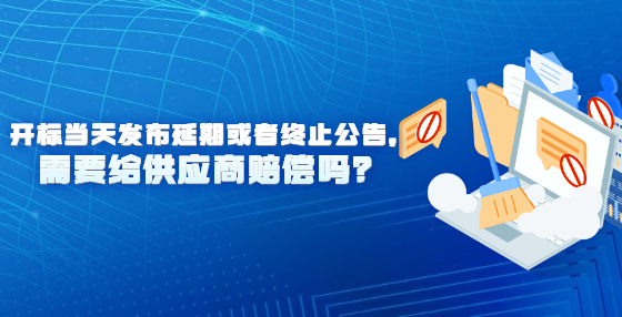 開標(biāo)當(dāng)天發(fā)布延期或者終止公告，需要給供應(yīng)商賠償嗎？