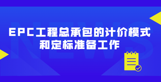 EPC工程總承包的計(jì)價(jià)模式和定標(biāo)準(zhǔn)備工作