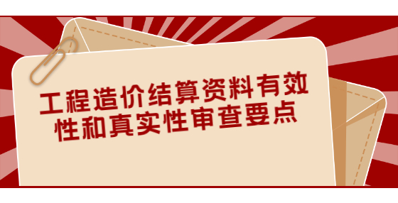 工程造價(jià)結(jié)算資料有效性和真實(shí)性審查要點(diǎn)